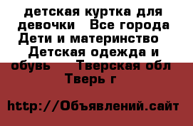 детская куртка для девочки - Все города Дети и материнство » Детская одежда и обувь   . Тверская обл.,Тверь г.